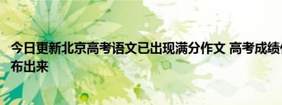 今日更新北京高考语文已出现满分作文 高考成绩什么时候公布出来