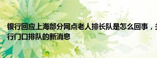 银行回应上海部分网点老人排长队是怎么回事，关于上海银行门口排队的新消息