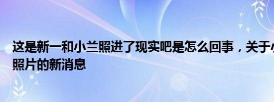 这是新一和小兰照进了现实吧是怎么回事，关于小兰和新一照片的新消息