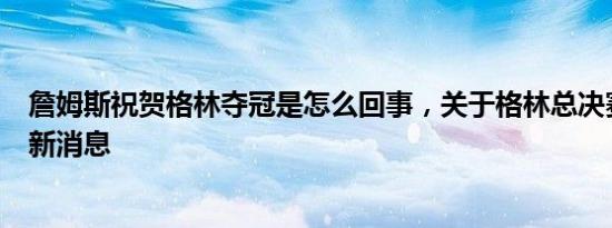 詹姆斯祝贺格林夺冠是怎么回事，关于格林总决赛詹姆斯的新消息