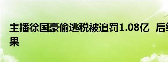 主播徐国豪偷逃税被追罚1.08亿  后续处理结果