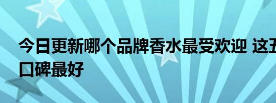 今日更新哪个品牌香水最受欢迎 这五大牌子口碑最好