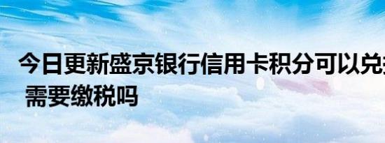今日更新盛京银行信用卡积分可以兑换礼品吗 需要缴税吗