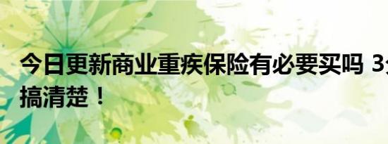 今日更新商业重疾保险有必要买吗 3分钟带你搞清楚！