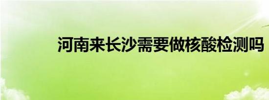 河南来长沙需要做核酸检测吗