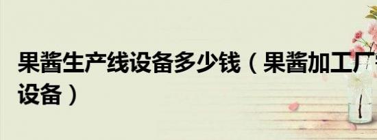 果酱生产线设备多少钱（果酱加工厂需要哪些设备）
