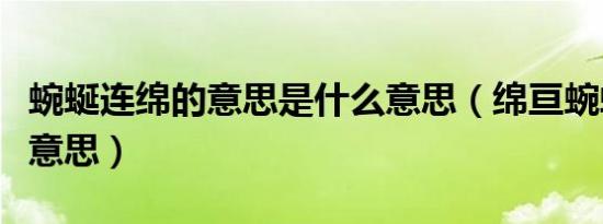 蜿蜒连绵的意思是什么意思（绵亘蜿蜒是什么意思）