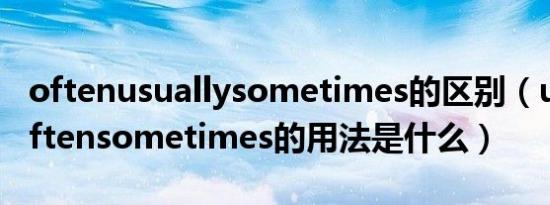 oftenusuallysometimes的区别（usuallyoftensometimes的用法是什么）
