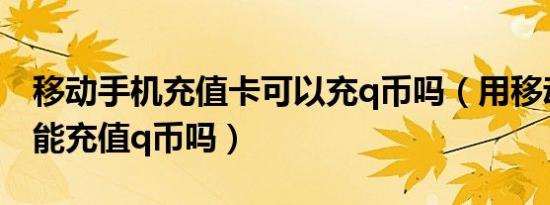 移动手机充值卡可以充q币吗（用移动手机卡能充值q币吗）