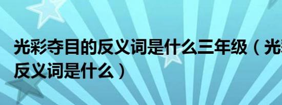 光彩夺目的反义词是什么三年级（光彩夺目的反义词是什么）
