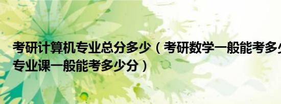 考研计算机专业总分多少（考研数学一般能考多少分计算机专业课一般能考多少分）