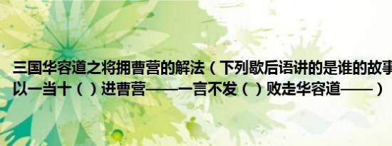 三国华容道之将拥曹营的解法（下列歇后语讲的是谁的故事:()用兵——以一当十（）进曹营——一言不发（）败走华容道——）
