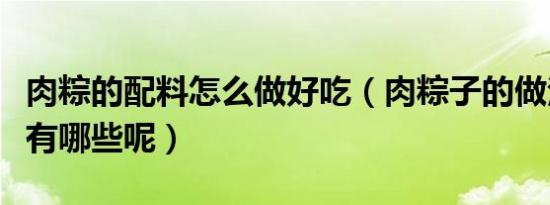 肉粽的配料怎么做好吃（肉粽子的做法和配料有哪些呢）