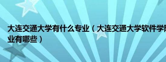 大连交通大学有什么专业（大连交通大学软件学院的专科专业有哪些）