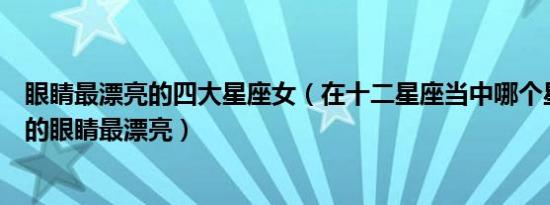 眼睛最漂亮的四大星座女（在十二星座当中哪个星座的女生的眼睛最漂亮）
