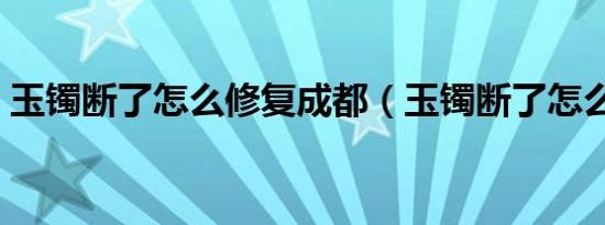 玉镯断了怎么修复成都（玉镯断了怎么修复）
