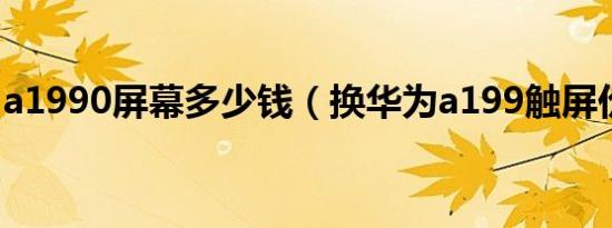 a1990屏幕多少钱（换华为a199触屏价格多）