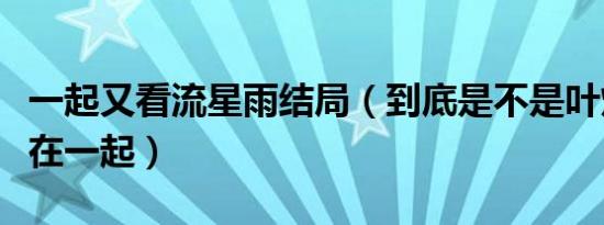 一起又看流星雨结局（到底是不是叶烁和云朵在一起）