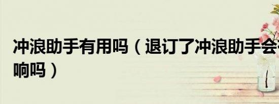 冲浪助手有用吗（退订了冲浪助手会有什么影响吗）