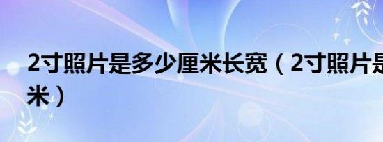 2寸照片是多少厘米长宽（2寸照片是多少厘米）