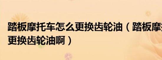 踏板摩托车怎么更换齿轮油（踏板摩托车怎么更换齿轮油啊）
