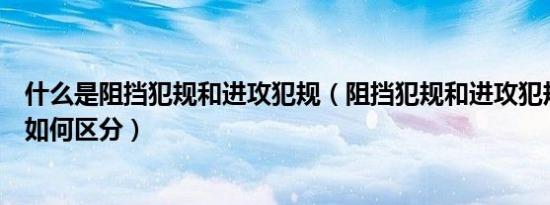 什么是阻挡犯规和进攻犯规（阻挡犯规和进攻犯规到底应该如何区分）