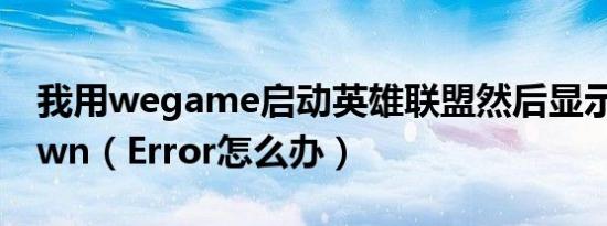 我用wegame启动英雄联盟然后显示Unknown（Error怎么办）