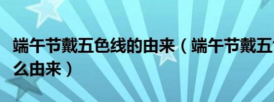端午节戴五色线的由来（端午节戴五色线是什么由来）