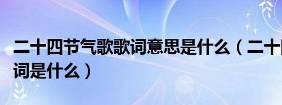 二十四节气歌歌词意思是什么（二十四节气歌词是什么）