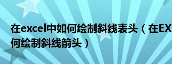 在excel中如何绘制斜线表头（在EXCEL中如何绘制斜线箭头）