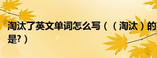 淘汰了英文单词怎么写（（淘汰）的英语单词是?）