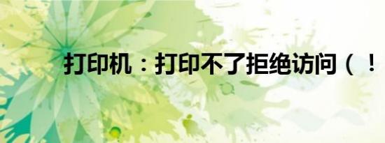 打印机：打印不了拒绝访问（！）