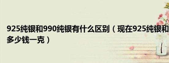 925纯银和990纯银有什么区别（现在925纯银和990纯银各多少钱一克）