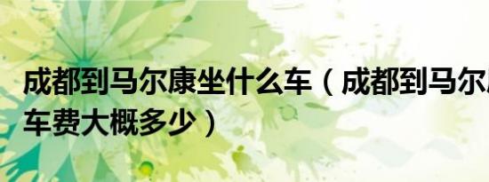 成都到马尔康坐什么车（成都到马尔康怎么走车费大概多少）
