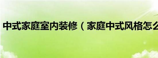 中式家庭室内装修（家庭中式风格怎么装修）