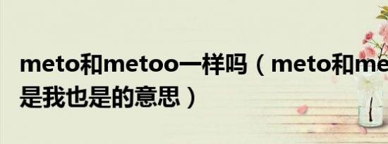 meto和metoo一样吗（meto和metoo哪个是我也是的意思）