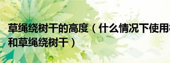草绳绕树干的高度（什么情况下使用树木支撑和草绳绕树干）