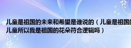儿童是祖国的未来和希望是谁说的（儿童是祖国的花朵我是儿童所以我是祖国的花朵符合逻辑吗）