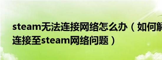 steam无法连接网络怎么办（如何解决无法连接至steam网络问题）