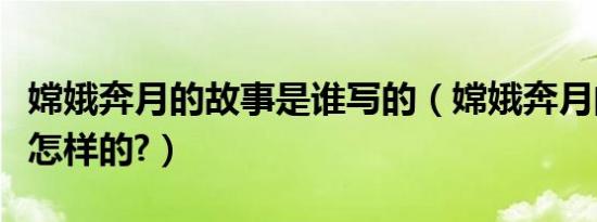 嫦娥奔月的故事是谁写的（嫦娥奔月的故事是怎样的?）