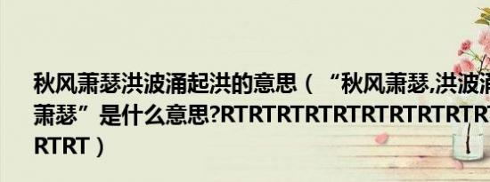 秋风萧瑟洪波涌起洪的意思（“秋风萧瑟,洪波涌起”中的“萧瑟”是什么意思?RTRTRTRTRTRTRTRTRTRTRTRTRTRTRTRT）