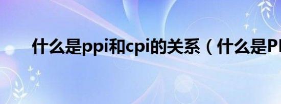 什么是ppi和cpi的关系（什么是PPI）