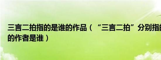 三言二拍指的是谁的作品（“三言二拍”分别指的是什么它的作者是谁）