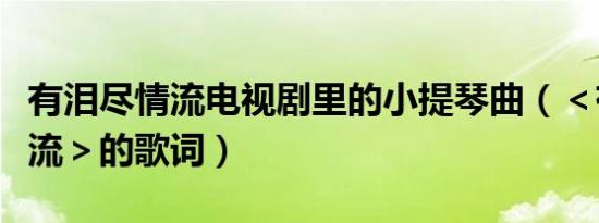 有泪尽情流电视剧里的小提琴曲（＜有泪尽情流＞的歌词）