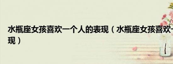 水瓶座女孩喜欢一个人的表现（水瓶座女孩喜欢一个人的表现）