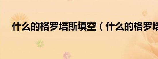什么的格罗培斯填空（什么的格罗培斯）