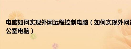 电脑如何实现外网远程控制电脑（如何实现外网远程控制办公室电脑）