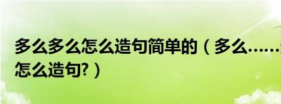 多么多么怎么造句简单的（多么……多么……怎么造句?）