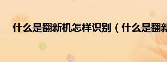 什么是翻新机怎样识别（什么是翻新机）