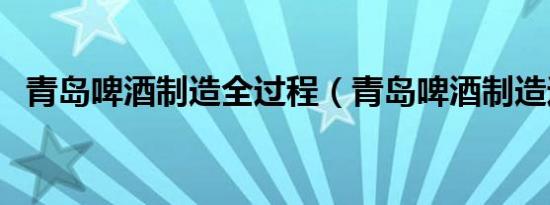 青岛啤酒制造全过程（青岛啤酒制造过程）